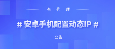 有代理在安卓手机上配置短效动态代理教程